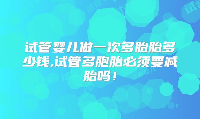 试管婴儿做一次多胎胎多少钱,试管多胞胎必须要减胎吗!