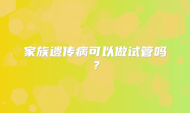 家族遗传病可以做试管吗?