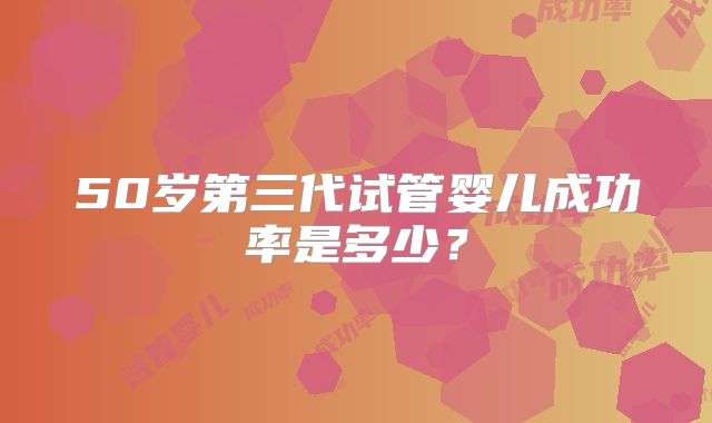 50岁第三代试管婴儿成功率是多少？