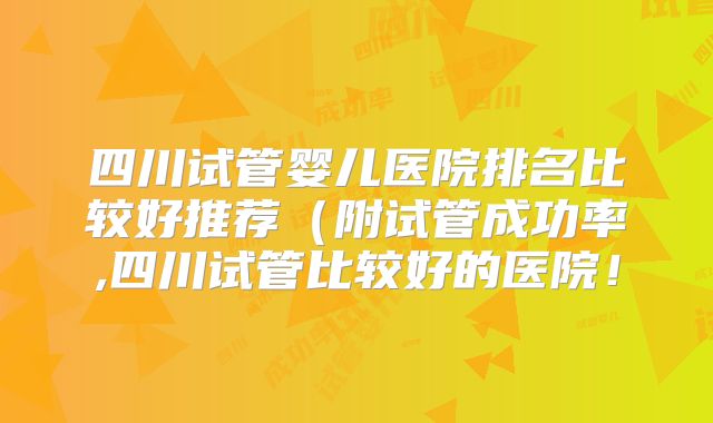 四川试管婴儿医院排名比较好推荐（附试管成功率,四川试管比较好的医院！
