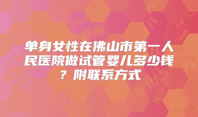 单身女性在佛山市第一人民医院做试管婴儿多少钱？附联系方式