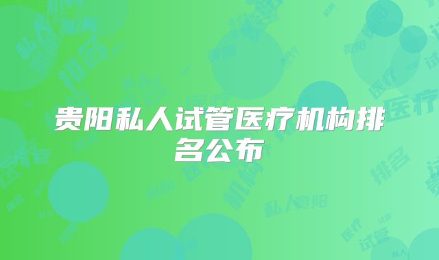 贵阳私人试管医疗机构排名公布