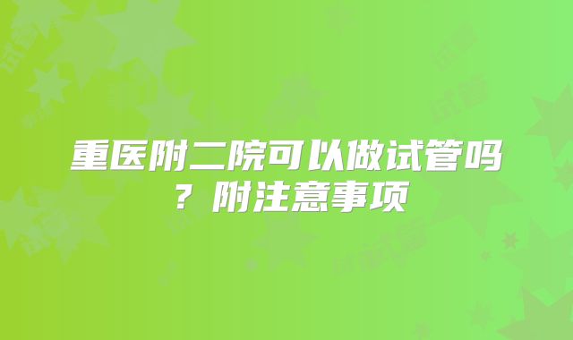 重医附二院可以做试管吗？附注意事项