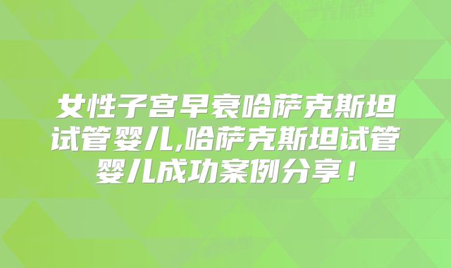 女性子宫早衰哈萨克斯坦试管婴儿,哈萨克斯坦试管婴儿成功案例分享！