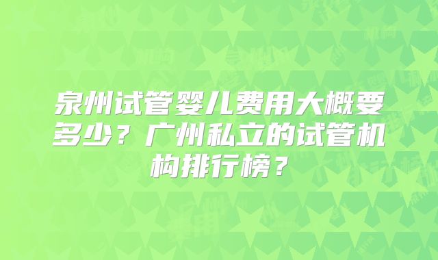 泉州试管婴儿费用大概要多少？广州私立的试管机构排行榜？
