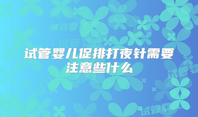 试管婴儿促排打夜针需要注意些什么