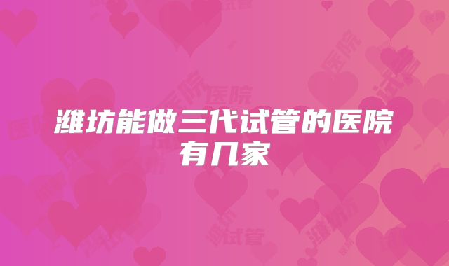 潍坊能做三代试管的医院有几家