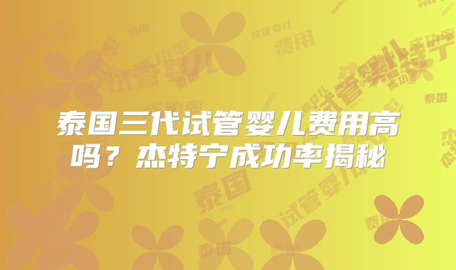 泰国三代试管婴儿费用高吗？杰特宁成功率揭秘