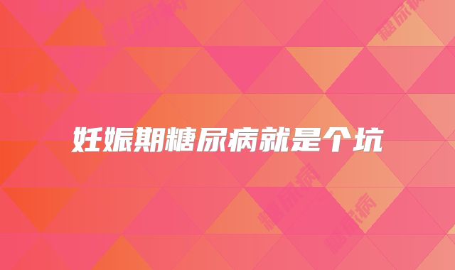 妊娠期糖尿病就是个坑