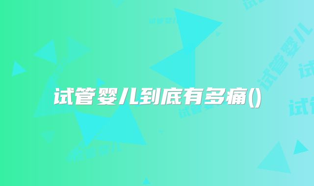 试管婴儿到底有多痛()