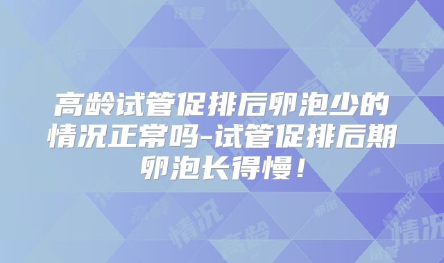 高龄试管促排后卵泡少的情况正常吗-试管促排后期卵泡长得慢!