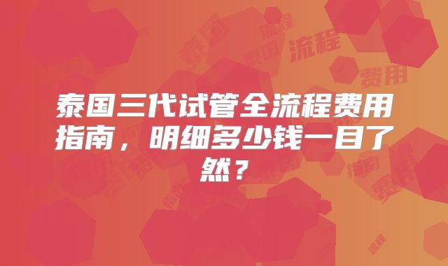 泰国三代试管全流程费用指南，明细多少钱一目了然？