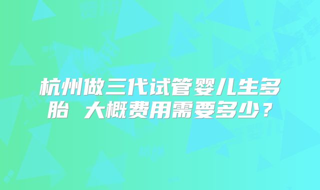 杭州做三代试管婴儿生多胎 大概费用需要多少？