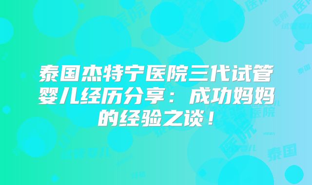 泰国杰特宁医院三代试管婴儿经历分享：成功妈妈的经验之谈！