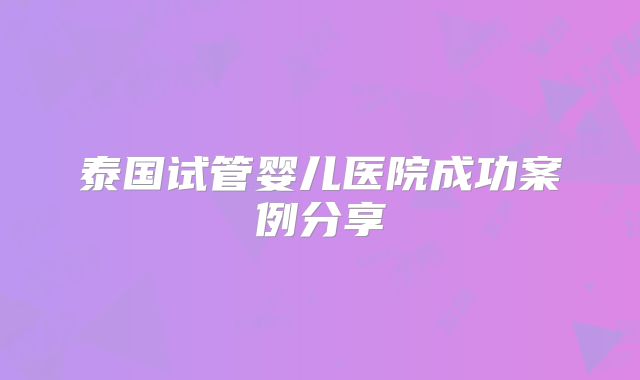 泰国试管婴儿医院成功案例分享