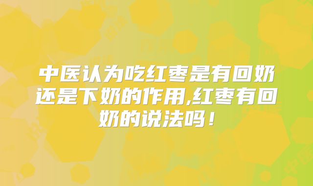 中医认为吃红枣是有回奶还是下奶的作用,红枣有回奶的说法吗！