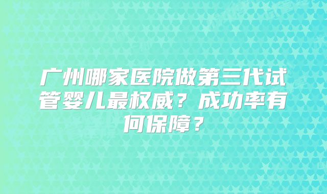 广州哪家医院做第三代试管婴儿最权威？成功率有何保障？