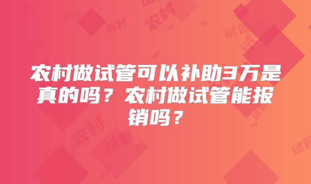 农村做试管可以补助3万是真的吗?农村做试管能报销吗?