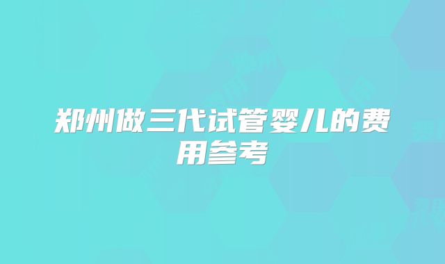 郑州做三代试管婴儿的费用参考