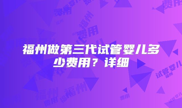 福州做第三代试管婴儿多少费用？详细