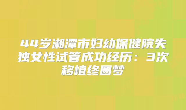 44岁湘潭市妇幼保健院失独女性试管成功经历：3次移植终圆梦
