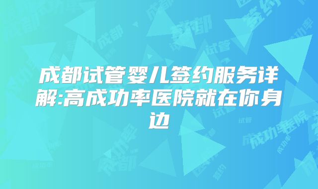 成都试管婴儿签约服务详解:高成功率医院就在你身边
