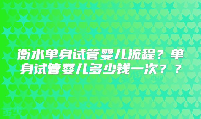 衡水单身试管婴儿流程？单身试管婴儿多少钱一次？？