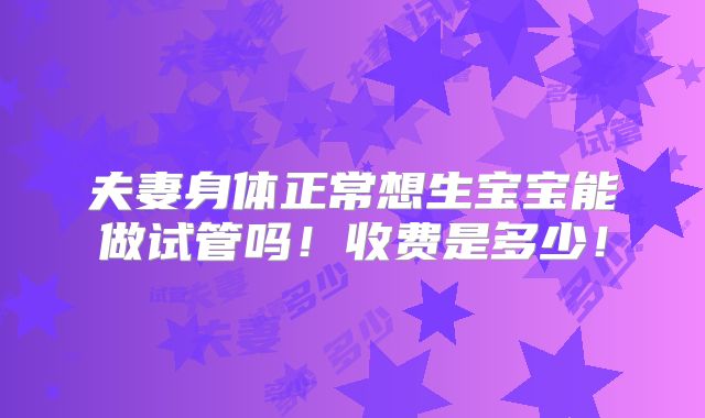 夫妻身体正常想生宝宝能做试管吗!收费是多少!