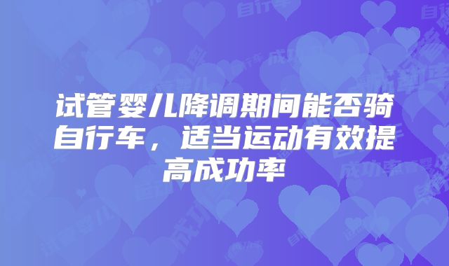 试管婴儿降调期间能否骑自行车，适当运动有效提高成功率