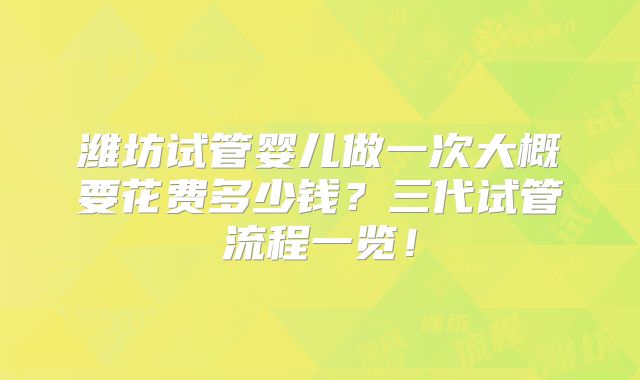 潍坊试管婴儿做一次大概要花费多少钱?三代试管流程一览!