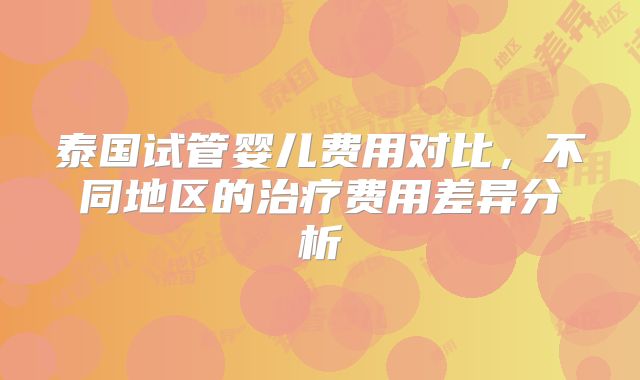 泰国试管婴儿费用对比，不同地区的治疗费用差异分析