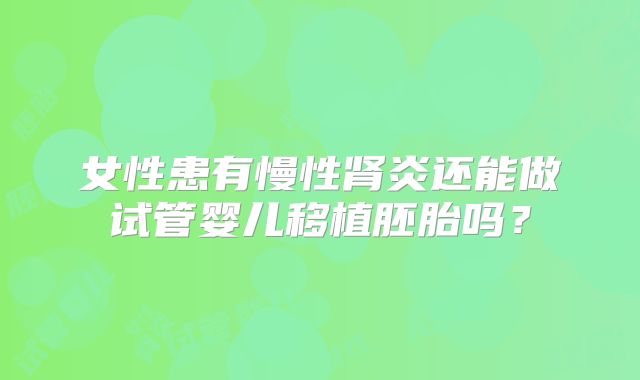 女性患有慢性肾炎还能做试管婴儿移植胚胎吗?