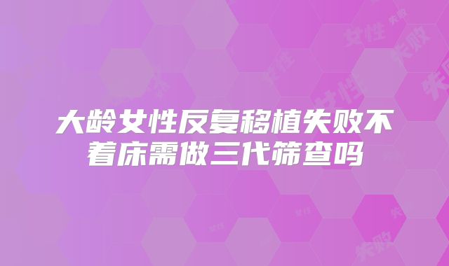 大龄女性反复移植失败不着床需做三代筛查吗