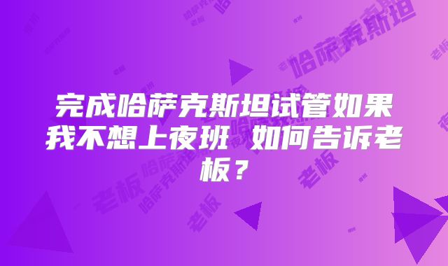 完成哈萨克斯坦试管如果我不想上夜班 如何告诉老板?