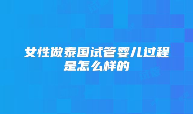 女性做泰国试管婴儿过程是怎么样的