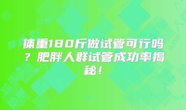 体重180斤做试管可行吗？肥胖人群试管成功率揭秘！