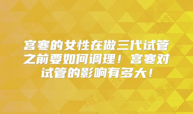 宫寒的女性在做三代试管之前要如何调理！宫寒对试管的影响有多大！