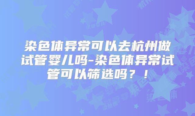 染色体异常可以去杭州做试管婴儿吗-染色体异常试管可以筛选吗？！