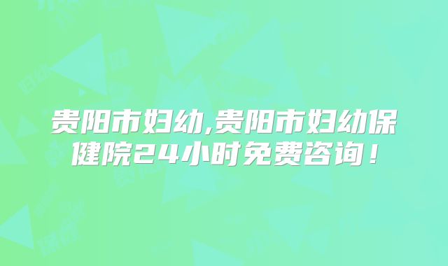 贵阳市妇幼,贵阳市妇幼保健院24小时免费咨询！