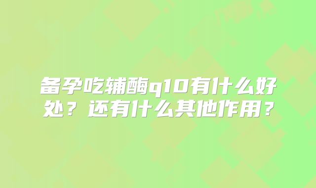 备孕吃辅酶q10有什么好处？还有什么其他作用？