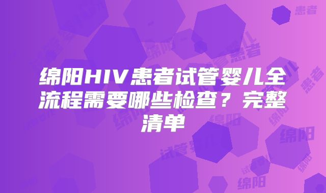 绵阳HIV患者试管婴儿全流程需要哪些检查?完整清单