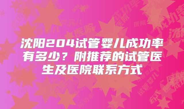 沈阳204试管婴儿成功率有多少?附推荐的试管医生及医院联系方式