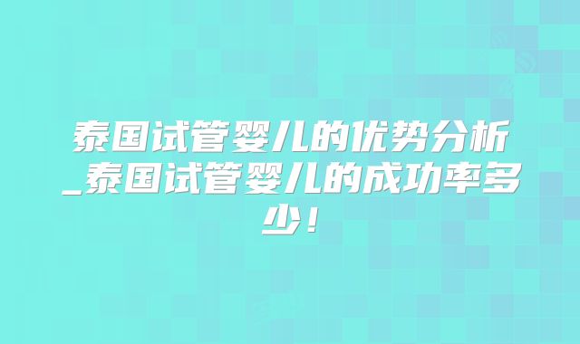 泰国试管婴儿的优势分析_泰国试管婴儿的成功率多少！