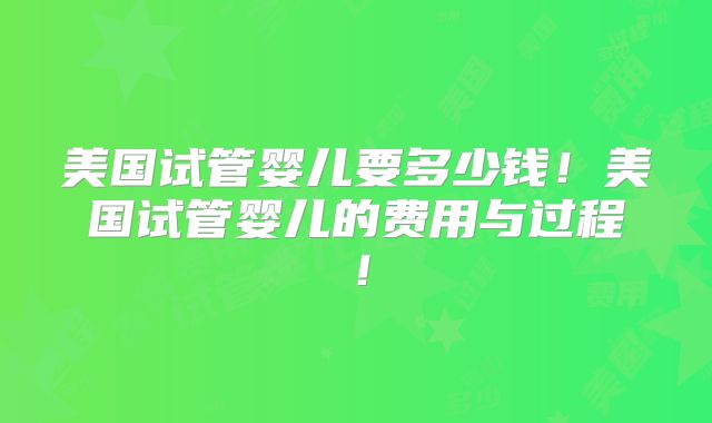 美国试管婴儿要多少钱!美国试管婴儿的费用与过程!
