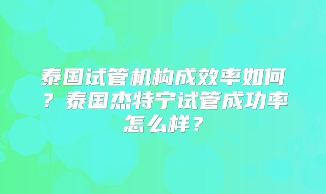 泰国试管机构成效率如何？泰国杰特宁试管成功率怎么样？
