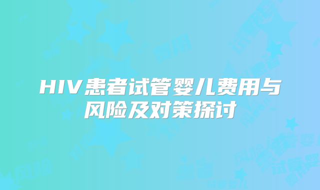 HIV患者试管婴儿费用与风险及对策探讨