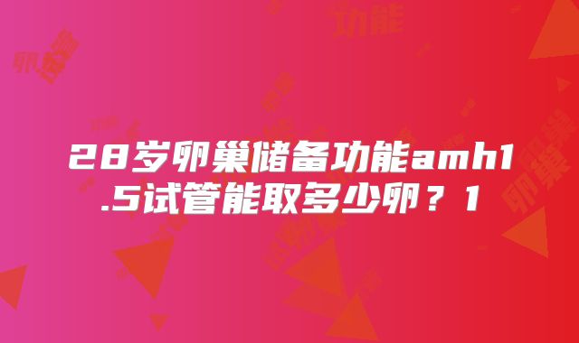 28岁卵巢储备功能amh1.5试管能取多少卵？1