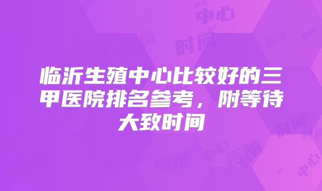 临沂生殖中心比较好的三甲医院排名参考,附等待大致时间