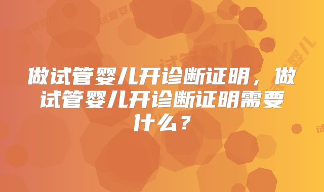 做试管婴儿开诊断证明，做试管婴儿开诊断证明需要什么？