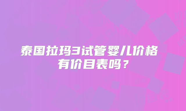 泰国拉玛3试管婴儿价格 有价目表吗？